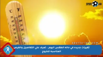 تغيرات جديدة في حالة الطقس اليوم.. تعرف على التفاصيل والفرص المناسبة للخروج